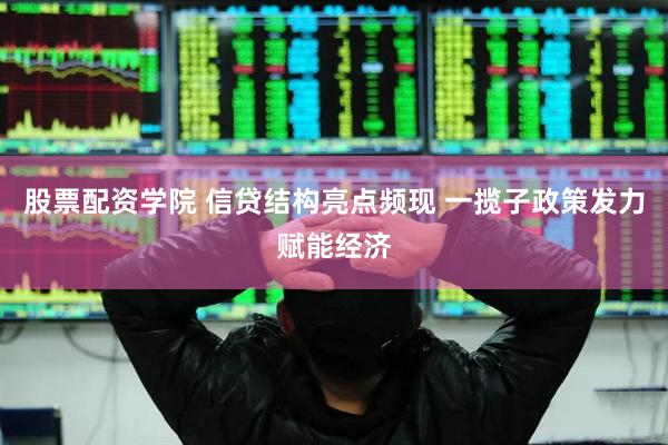 股票配资学院 信贷结构亮点频现 一揽子政策发力赋能经济