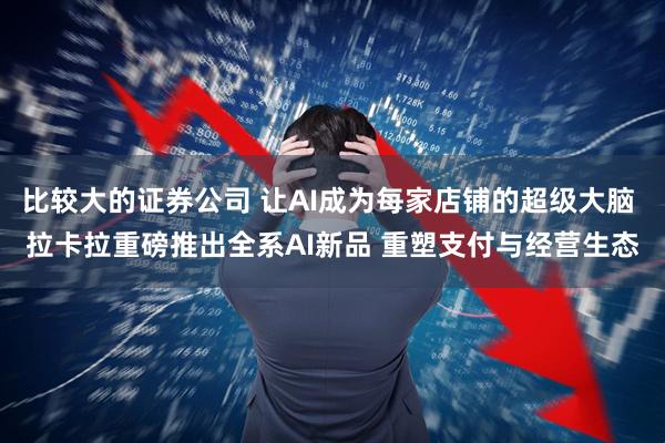 比较大的证券公司 让AI成为每家店铺的超级大脑 拉卡拉重磅推出全系AI新品 重塑支付与经营生态