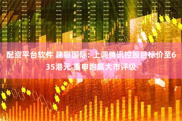 配资平台软件 建银国际: 上调腾讯控股目标价至635港元 重申跑赢大市评级