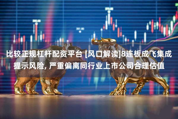 比较正规杠杆配资平台 [风口解读]8连板成飞集成提示风险, 严重偏离同行业上市公司合理估值