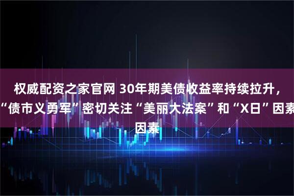 权威配资之家官网 30年期美债收益率持续拉升，“债市义勇军”密切关注“美丽大法案”和“X日”因素