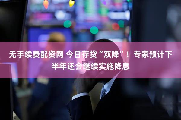 无手续费配资网 今日存贷“双降”！专家预计下半年还会继续实施降息