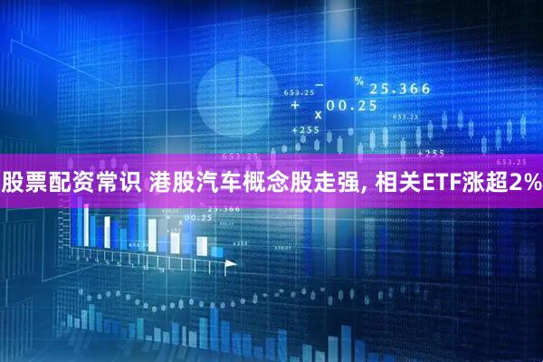股票配资常识 港股汽车概念股走强, 相关ETF涨超2%