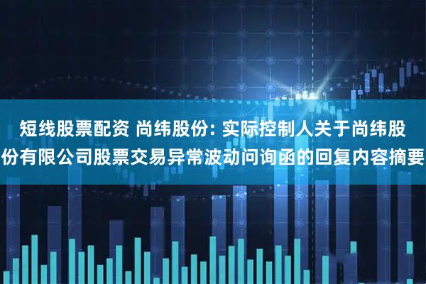 短线股票配资 尚纬股份: 实际控制人关于尚纬股份有限公司股票交易异常波动问询函的回复内容摘要