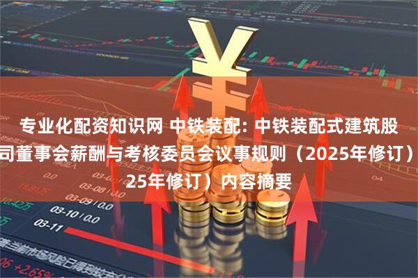 专业化配资知识网 中铁装配: 中铁装配式建筑股份有限公司董事会薪酬与考核委员会议事规则（2025年修订）内容摘要