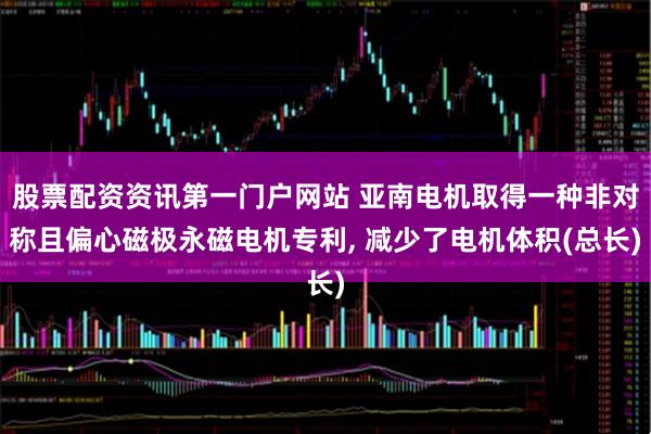 股票配资资讯第一门户网站 亚南电机取得一种非对称且偏心磁极永磁电机专利, 减少了电机体积(总长)