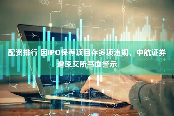 配资排行 因IPO保荐项目存多项违规，中航证券遭深交所书面警示