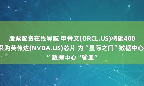 股票配资在线导航 甲骨文(ORCL.US)将砸400亿美元采购英伟达(NVDA.US)芯片 为“星际之门”数据中心“输血”