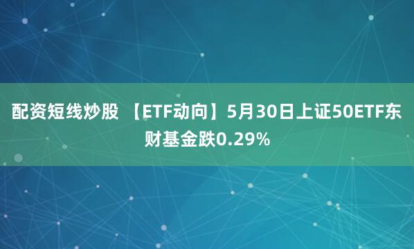 配资短线炒股 【ETF动向】5月30日上证50ETF东财基金跌0.29%