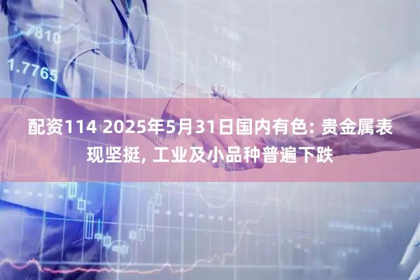 配资114 2025年5月31日国内有色: 贵金属表现坚挺, 工业及小品种普遍下跌