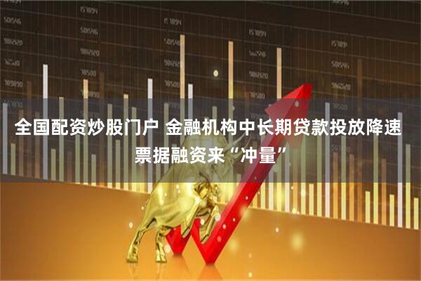 全国配资炒股门户 金融机构中长期贷款投放降速 票据融资来“冲量”