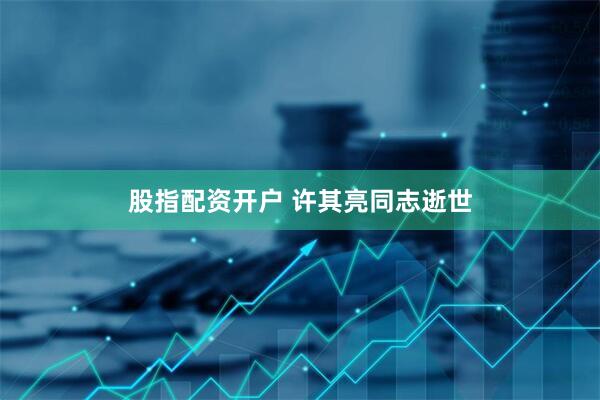股指配资开户 许其亮同志逝世