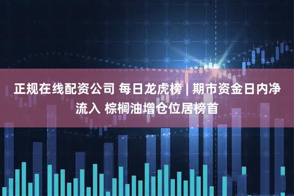 正规在线配资公司 每日龙虎榜 | 期市资金日内净流入 棕榈油增仓位居榜首