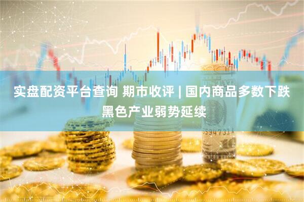实盘配资平台查询 期市收评 | 国内商品多数下跌 黑色产业弱势延续
