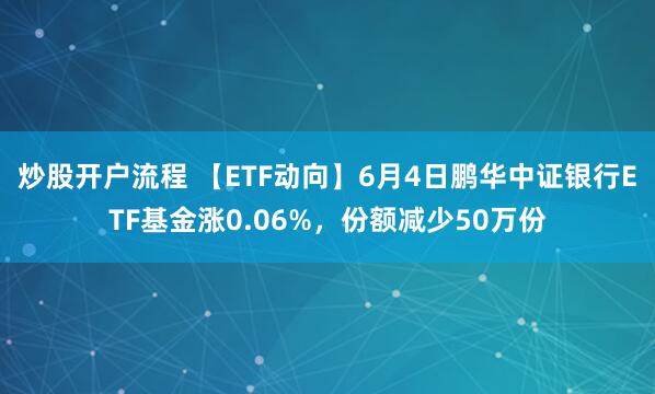 炒股开户流程 【ETF动向】6月4日鹏华中证银行ETF基金涨0.06%，份额减少50万份