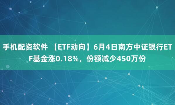 手机配资软件 【ETF动向】6月4日南方中证银行ETF基金涨0.18%，份额减少450万份