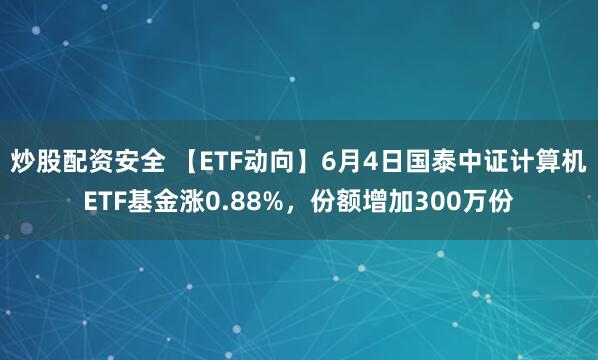 炒股配资安全 【ETF动向】6月4日国泰中证计算机ETF基金涨0.88%，份额增加300万份