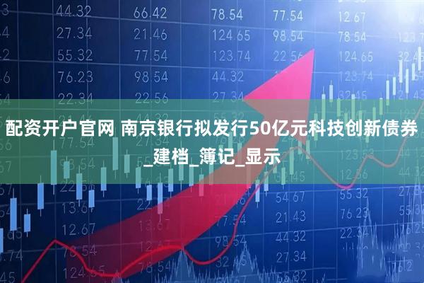 配资开户官网 南京银行拟发行50亿元科技创新债券_建档_簿记_显示