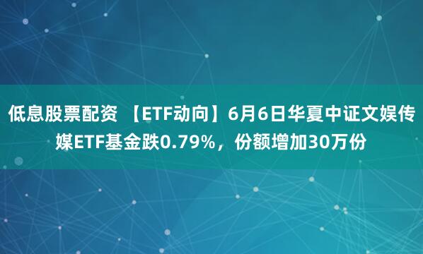 低息股票配资 【ETF动向】6月6日华夏中证文娱传媒ETF基金跌0.79%，份额增加30万份