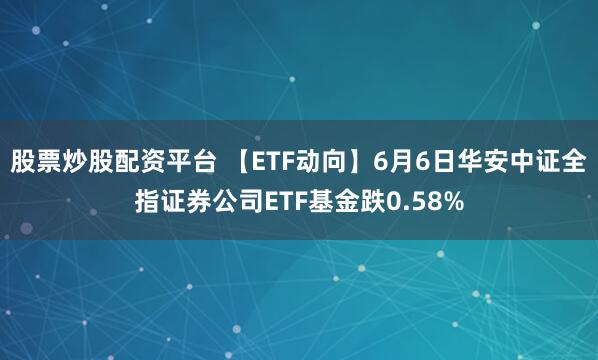 股票炒股配资平台 【ETF动向】6月6日华安中证全指证券公司ETF基金跌0.58%