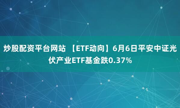 炒股配资平台网站 【ETF动向】6月6日平安中证光伏产业ETF基金跌0.37%