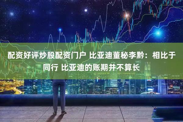 配资好评炒股配资门户 比亚迪董秘李黔：相比于同行 比亚迪的账期并不算长