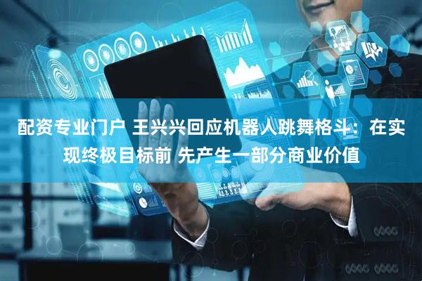 配资专业门户 王兴兴回应机器人跳舞格斗：在实现终极目标前 先产生一部分商业价值