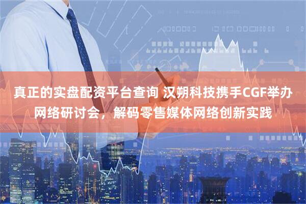 真正的实盘配资平台查询 汉朔科技携手CGF举办网络研讨会，解码零售媒体网络创新实践