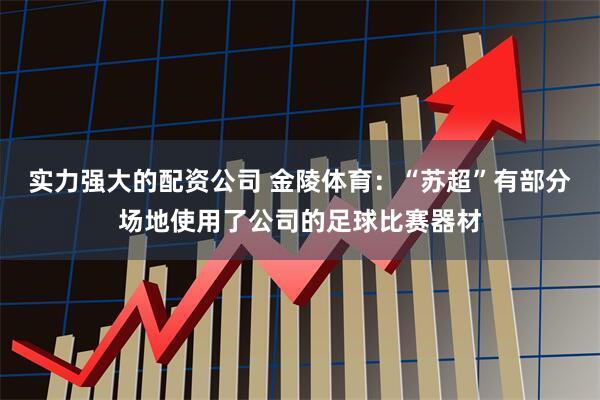 实力强大的配资公司 金陵体育：“苏超”有部分场地使用了公司的足球比赛器材