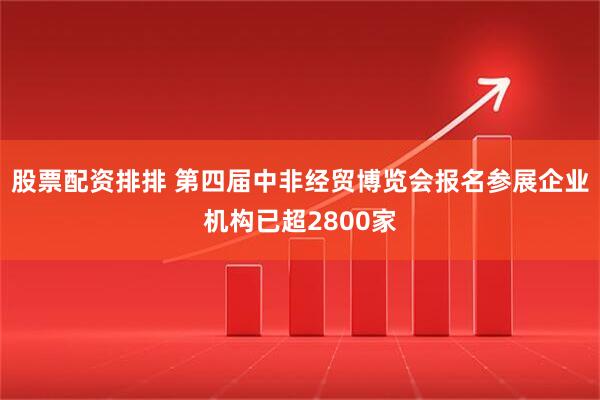 股票配资排排 第四届中非经贸博览会报名参展企业机构已超2800家