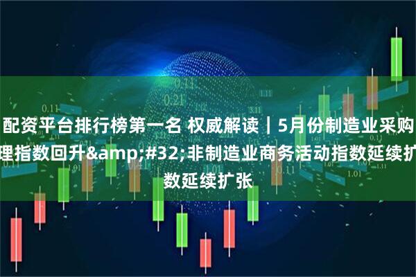 配资平台排行榜第一名 权威解读｜5月份制造业采购经理指数回升&#32;非制造业商务活动指数延续扩张