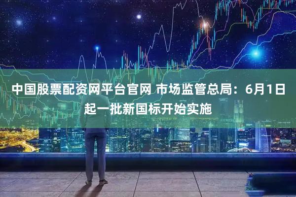 中国股票配资网平台官网 市场监管总局：6月1日起一批新国标开始实施