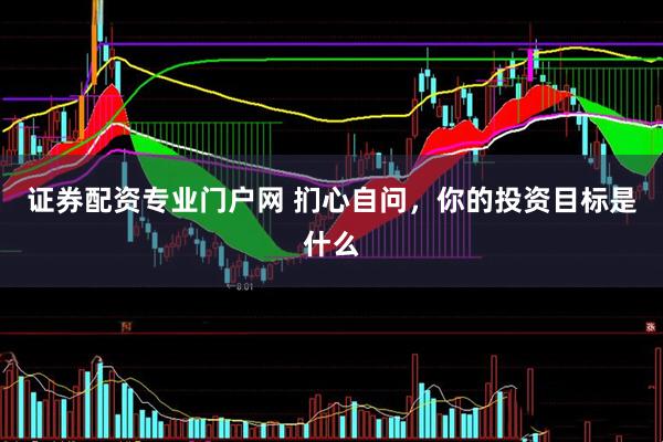 证券配资专业门户网 扪心自问，你的投资目标是什么