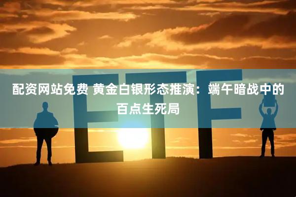 配资网站免费 黄金白银形态推演：端午暗战中的百点生死局