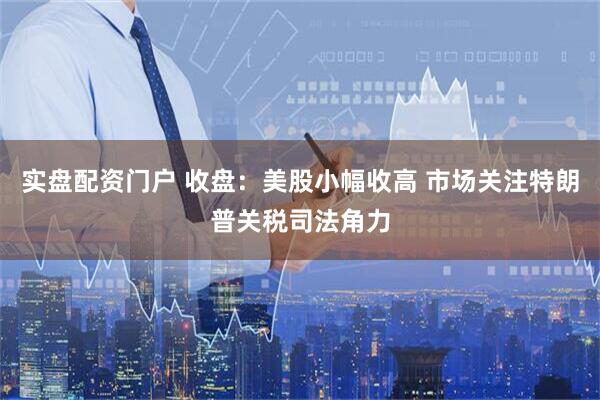 实盘配资门户 收盘：美股小幅收高 市场关注特朗普关税司法角力