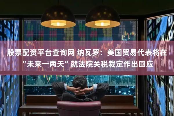 股票配资平台查询网 纳瓦罗：美国贸易代表将在“未来一两天”就法院关税裁定作出回应