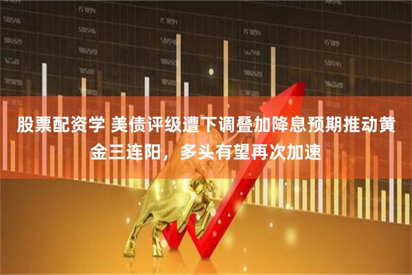 股票配资学 美债评级遭下调叠加降息预期推动黄金三连阳，多头有望再次加速