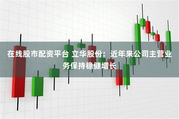 在线股市配资平台 立华股份：近年来公司主营业务保持稳健增长
