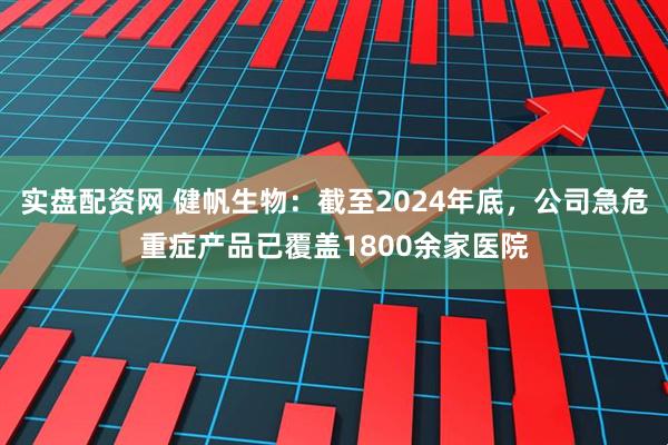 实盘配资网 健帆生物：截至2024年底，公司急危重症产品已覆盖1800余家医院