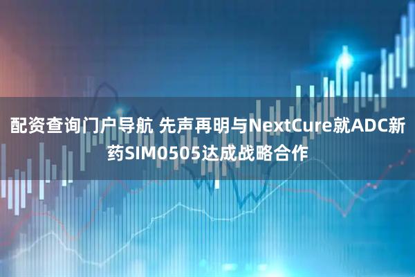配资查询门户导航 先声再明与NextCure就ADC新药SIM0505达成战略合作