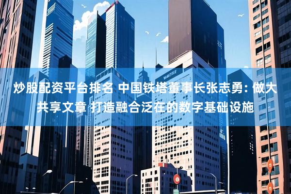 炒股配资平台排名 中国铁塔董事长张志勇: 做大共享文章 打造融合泛在的数字基础设施