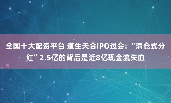 全国十大配资平台 道生天合IPO过会: “清仓式分红”2.5亿的背后是近8亿现金流失血