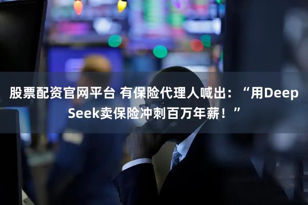 股票配资官网平台 有保险代理人喊出：“用DeepSeek卖保险冲刺百万年薪！”