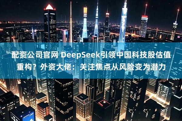 配资公司官网 DeepSeek引领中国科技股估值重构？外资大佬：关注焦点从风险变为潜力