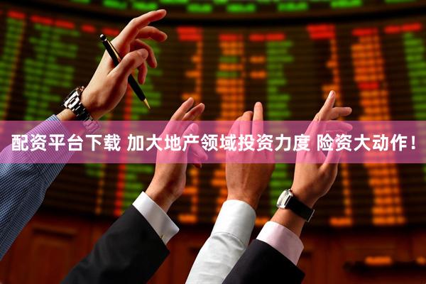 配资平台下载 加大地产领域投资力度 险资大动作！