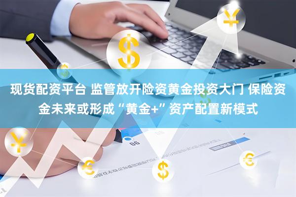 现货配资平台 监管放开险资黄金投资大门 保险资金未来或形成“黄金+”资产配置新模式