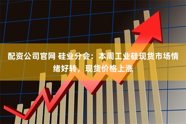 配资公司官网 硅业分会：本周工业硅现货市场情绪好转，现货价格上涨