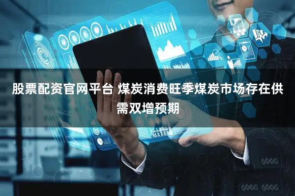 股票配资官网平台 煤炭消费旺季煤炭市场存在供需双增预期