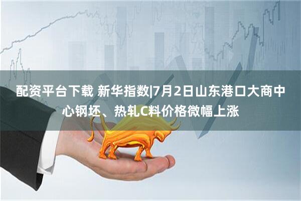 配资平台下载 新华指数|7月2日山东港口大商中心钢坯、热轧C料价格微幅上涨
