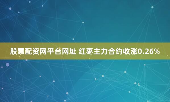 股票配资网平台网址 红枣主力合约收涨0.26%